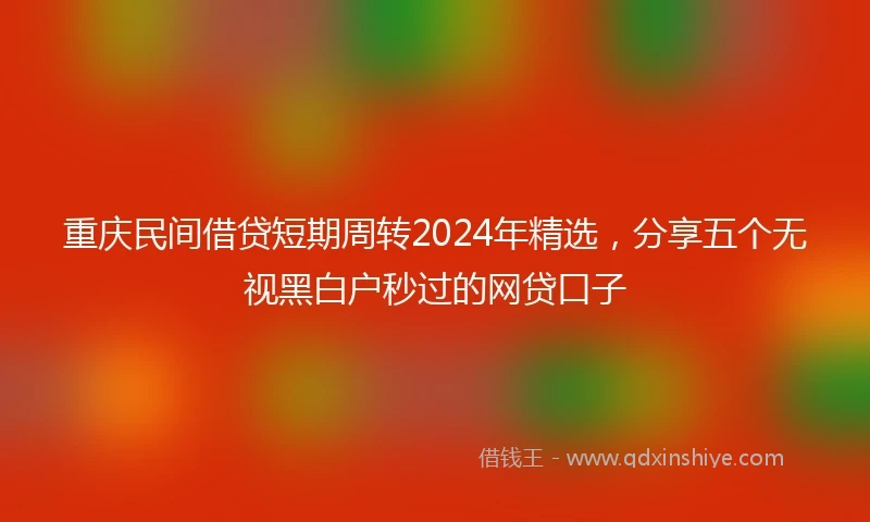 重庆民间借贷短期周转2024年精选，分享五个无视黑白户秒过的网贷口子