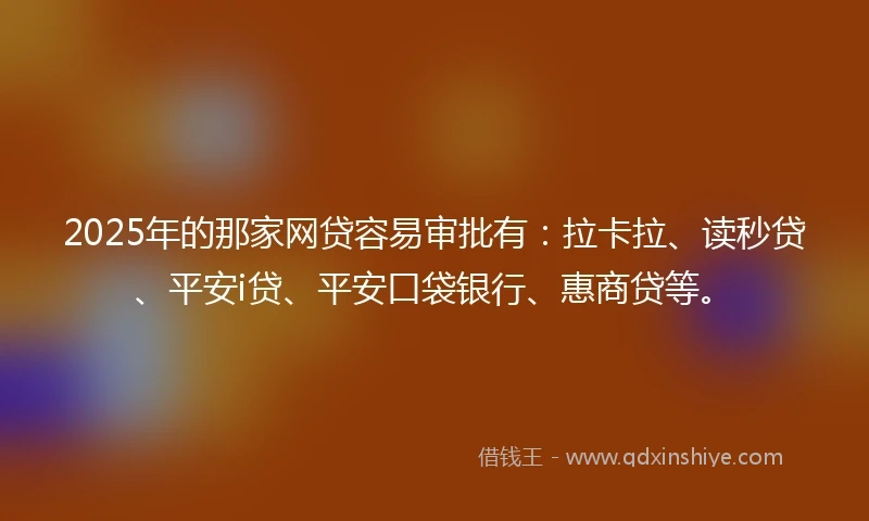 2025年的那家网贷容易审批有：拉卡拉、读秒贷、平安i贷、平安口袋银行、惠商贷等。