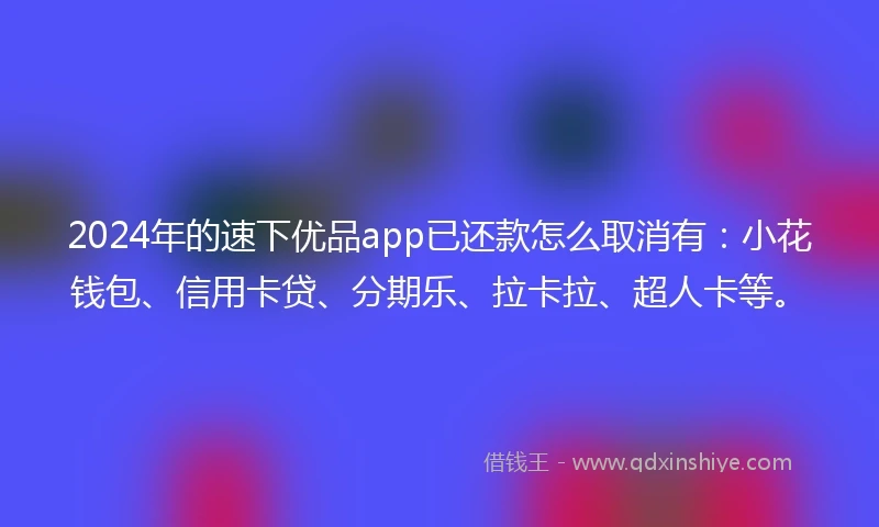 2024年的速下优品app已还款怎么取消有：小花钱包、信用卡贷、分期乐、拉卡拉、超人卡等。