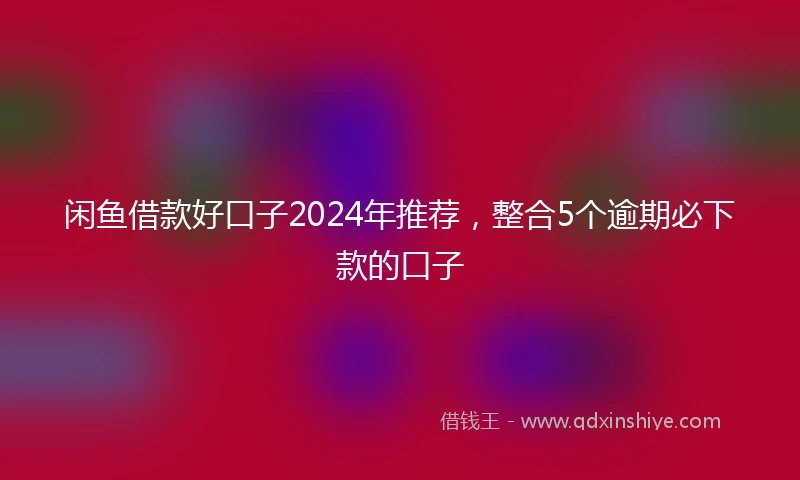 闲鱼借款好口子2024年推荐，整合5个逾期必下款的口子