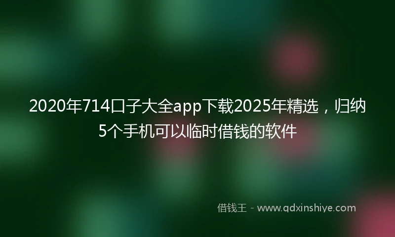 2020年714口子大全app下载2025年精选，归纳5个手机可以临时借钱的软件