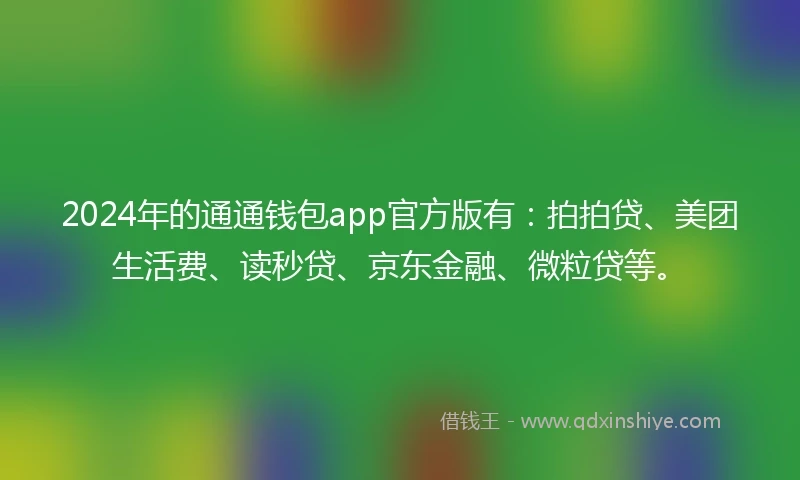 2024年的通通钱包app官方版有：拍拍贷、美团生活费、读秒贷、京东金融、微粒贷等。