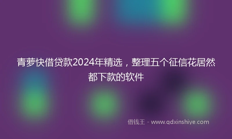 青萝快借贷款2024年精选，整理五个征信花居然都下款的软件