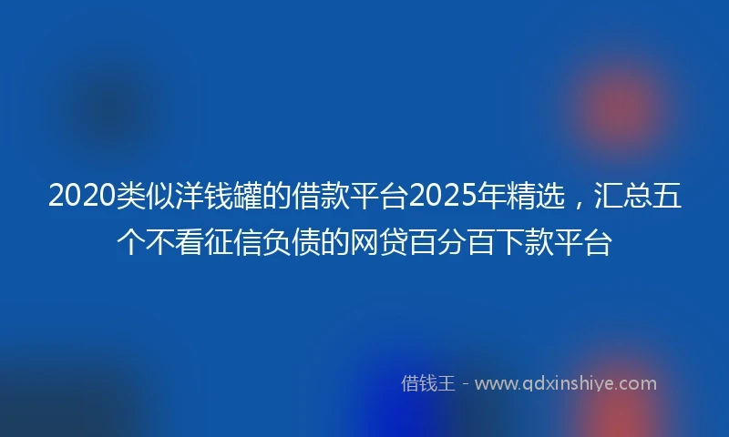 2020类似洋钱罐的借款平台2025年精选，汇总五个不看征信负债的网贷百分百下款平台