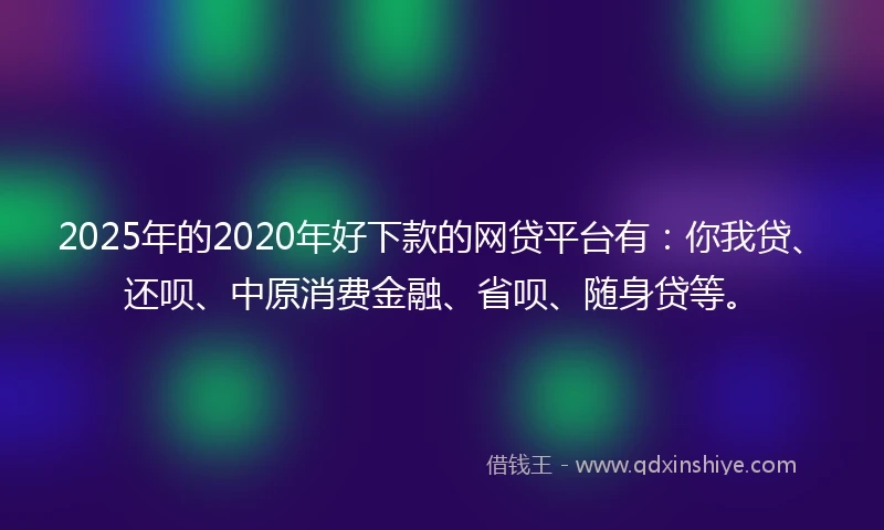 2025年的2020年好下款的网贷平台有：你我贷、还呗、中原消费金融、省呗、随身贷等。