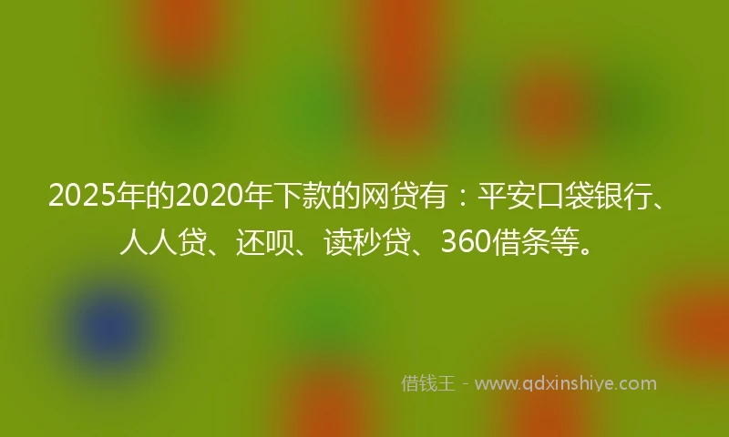 2025年的2020年下款的网贷有：平安口袋银行、人人贷、还呗、读秒贷、360借条等。