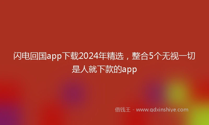 闪电回国app下载2024年精选，整合5个无视一切是人就下款的app