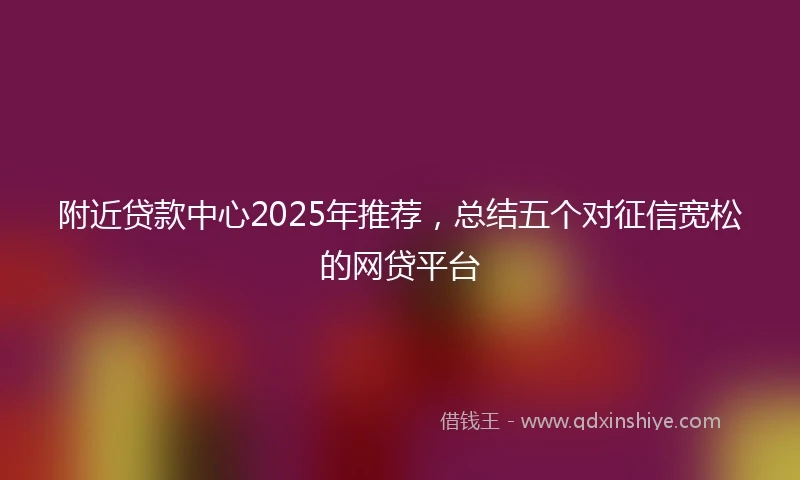 附近贷款中心2025年推荐，总结五个对征信宽松的网贷平台