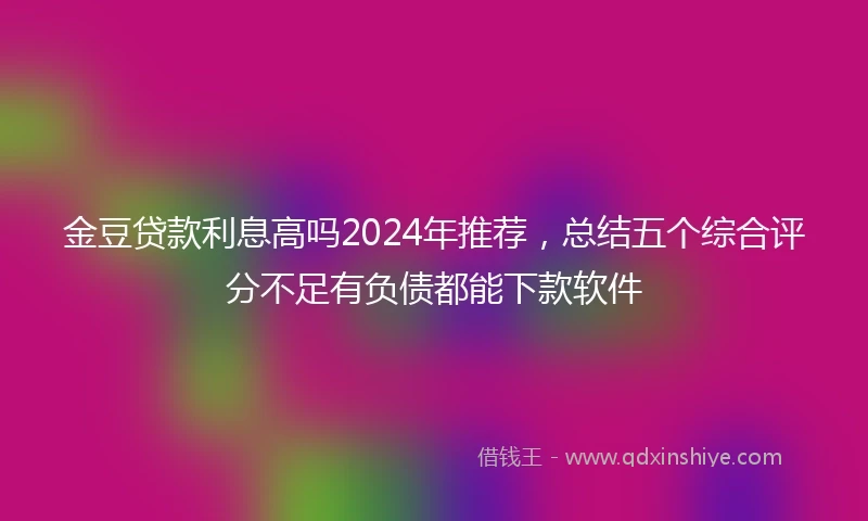 金豆贷款利息高吗2024年推荐，总结五个综合评分不足有负债都能下款软件