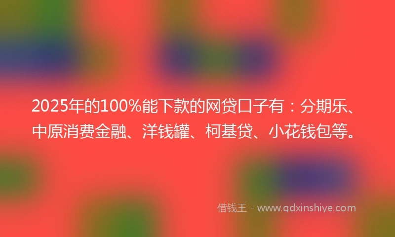 2025年的100%能下款的网贷口子有：分期乐、中原消费金融、洋钱罐、柯基贷、小花钱包等。
