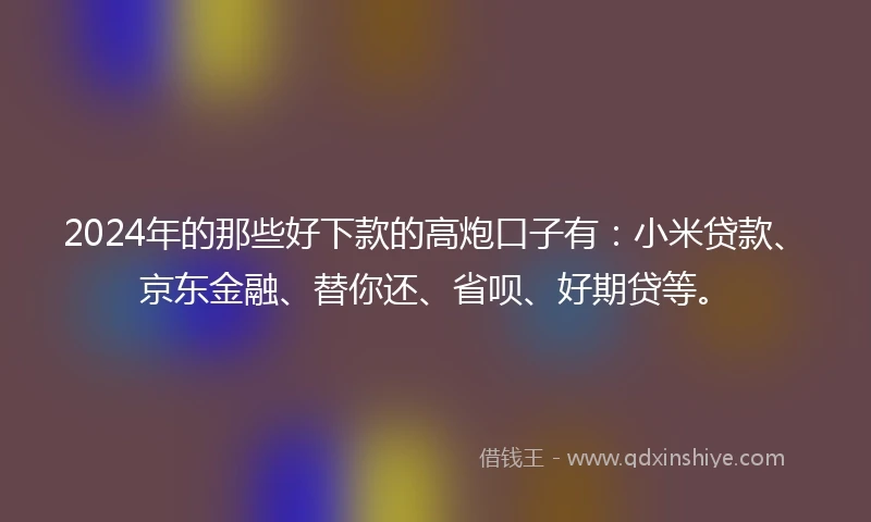 2024年的那些好下款的高炮口子有：小米贷款、京东金融、替你还、省呗、好期贷等。