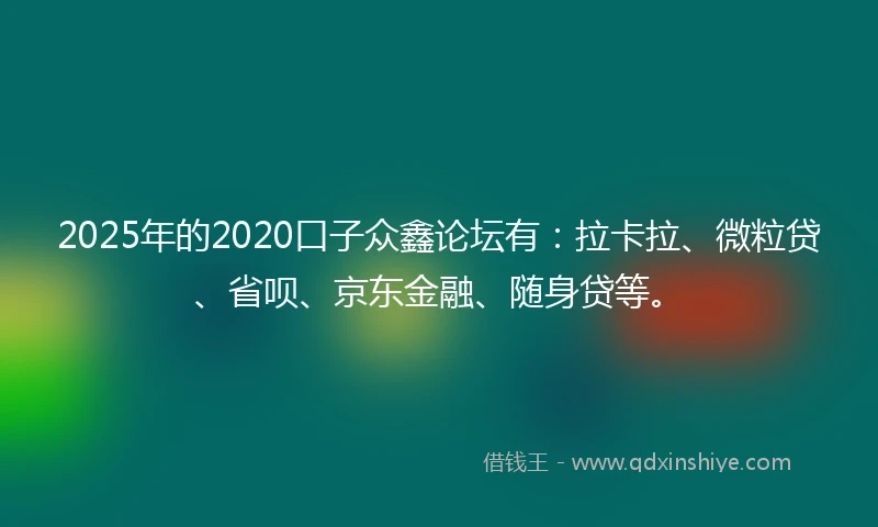 2025年的2020口子众鑫论坛有：拉卡拉、微粒贷、省呗、京东金融、随身贷等。