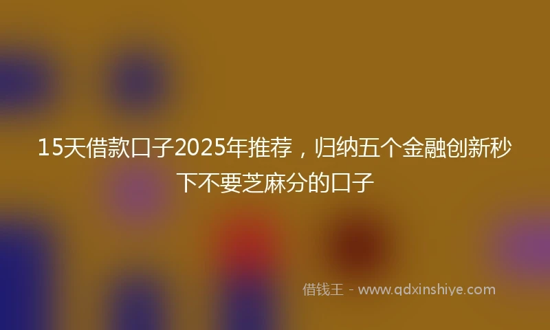 15天借款口子2025年推荐，归纳五个金融创新秒下不要芝麻分的口子