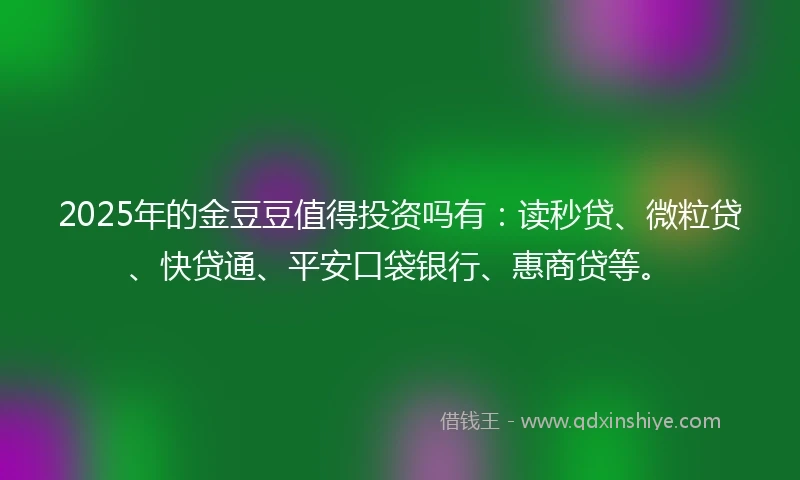 2025年的金豆豆值得投资吗有：读秒贷、微粒贷、快贷通、平安口袋银行、惠商贷等。