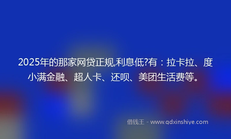 2025年的那家网贷正规,利息低?有：拉卡拉、度小满金融、超人卡、还呗、美团生活费等。