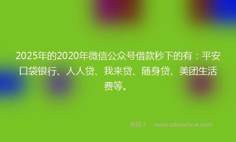 2025年的2020年微信公众号借款秒下的有：平安口袋银行、人人贷、我来贷、随身贷、美团生活费等。