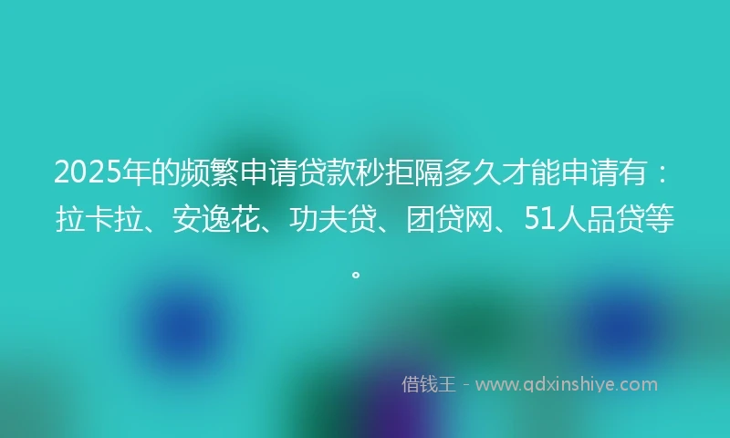 2025年的频繁申请贷款秒拒隔多久才能申请有：拉卡拉、安逸花、功夫贷、团贷网、51人品贷等。