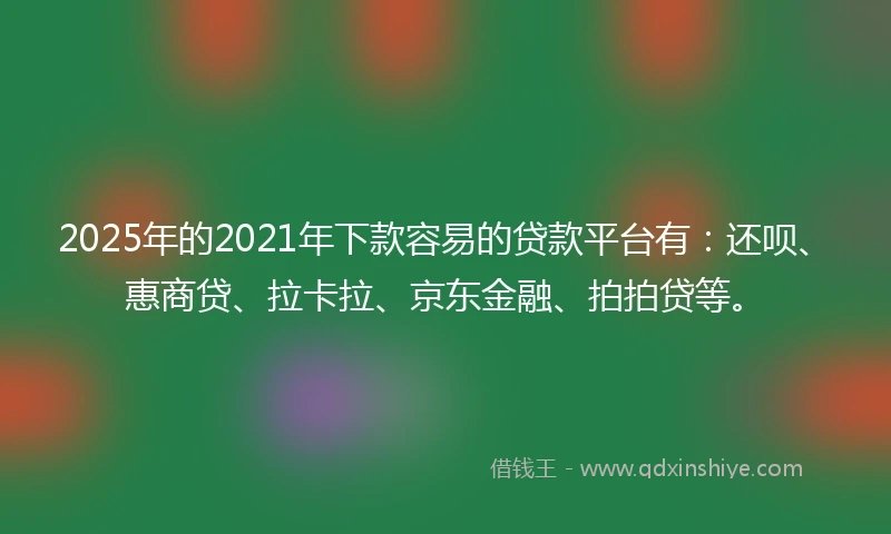 2025年的2021年下款容易的贷款平台有：还呗、惠商贷、拉卡拉、京东金融、拍拍贷等。