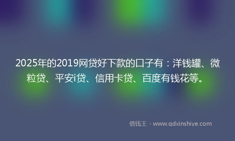 2025年的2019网贷好下款的口子有：洋钱罐、微粒贷、平安i贷、信用卡贷、百度有钱花等。