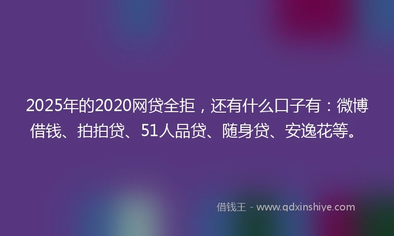 2025年的2020网贷全拒，还有什么口子有：微博借钱、拍拍贷、51人品贷、随身贷、安逸花等。