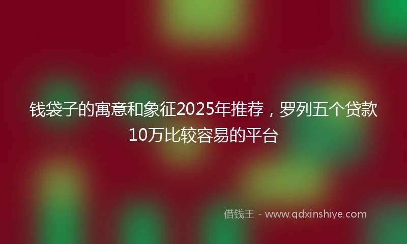 钱袋子的寓意和象征2025年推荐，罗列五个贷款10万比较容易的平台