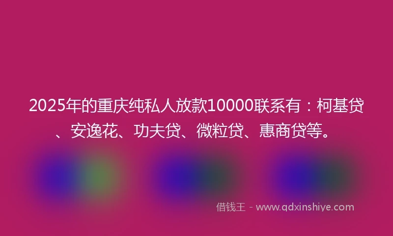 2025年的重庆纯私人放款10000联系有：柯基贷、安逸花、功夫贷、微粒贷、惠商贷等。