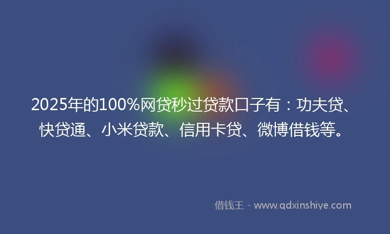 2025年的100%网贷秒过贷款口子有：功夫贷、快贷通、小米贷款、信用卡贷、微博借钱等。