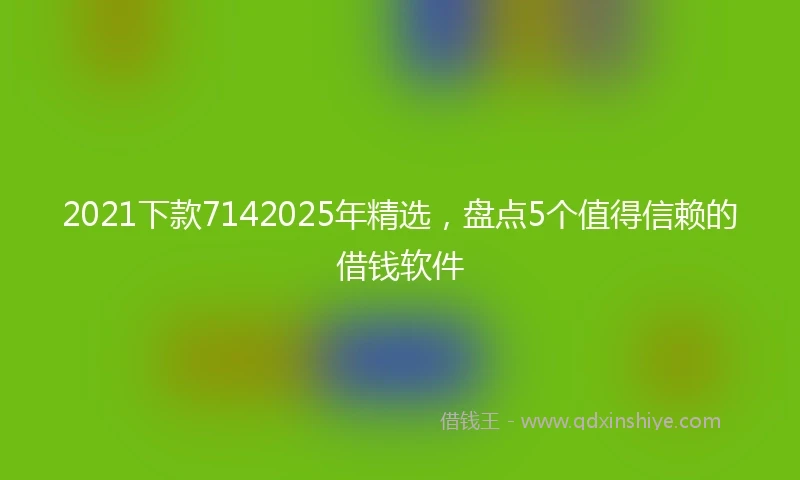 2021下款7142025年精选，盘点5个值得信赖的借钱软件