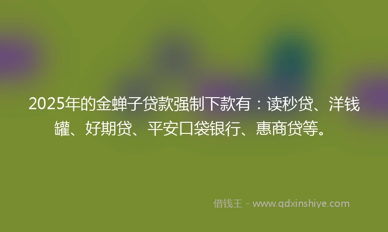 2025年的金蝉子贷款强制下款有：读秒贷、洋钱罐、好期贷、平安口袋银行、惠商贷等。