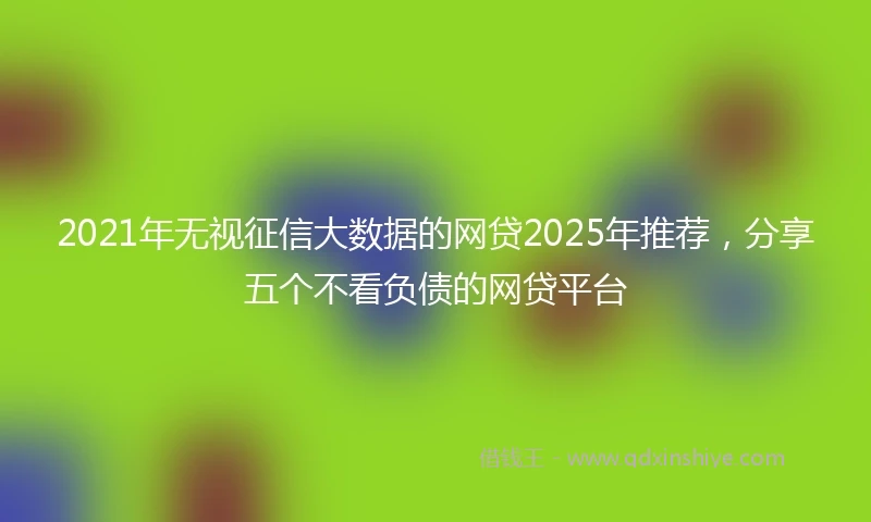 2021年无视征信大数据的网贷2025年推荐，分享五个不看负债的网贷平台