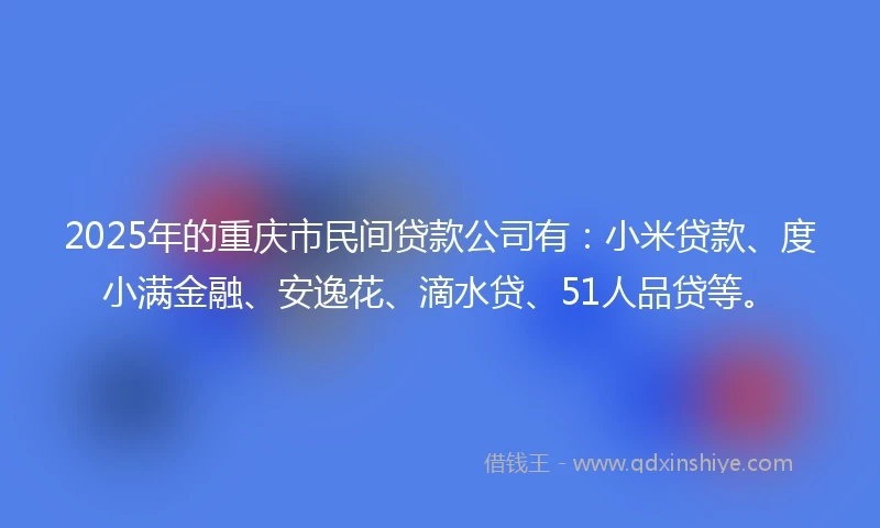 2025年的重庆市民间贷款公司有：小米贷款、度小满金融、安逸花、滴水贷、51人品贷等。
