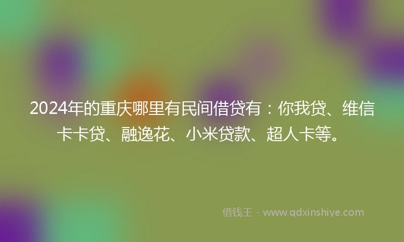 2024年的重庆哪里有民间借贷有：你我贷、维信卡卡贷、融逸花、小米贷款、超人卡等。