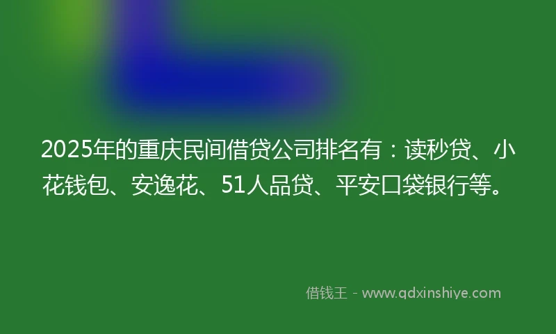 2025年的重庆民间借贷公司排名有：读秒贷、小花钱包、安逸花、51人品贷、平安口袋银行等。