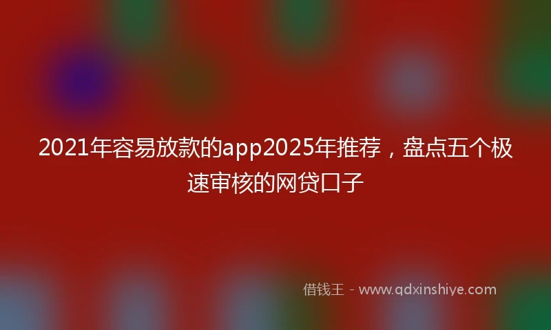 2021年容易放款的app2025年推荐，盘点五个极速审核的网贷口子