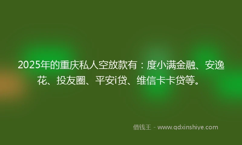 2025年的重庆私人空放款有：度小满金融、安逸花、投友圈、平安i贷、维信卡卡贷等。