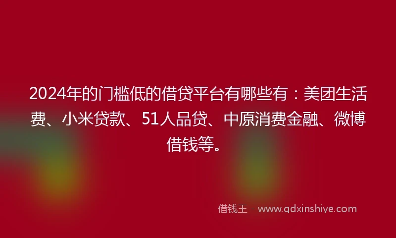 2024年的门槛低的借贷平台有哪些有：美团生活费、小米贷款、51人品贷、中原消费金融、微博借钱等。