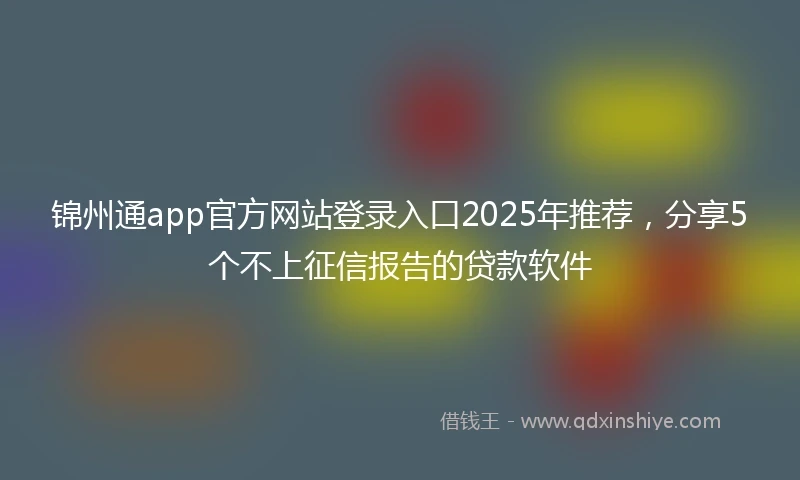 锦州通app官方网站登录入口2025年推荐，分享5个不上征信报告的贷款软件