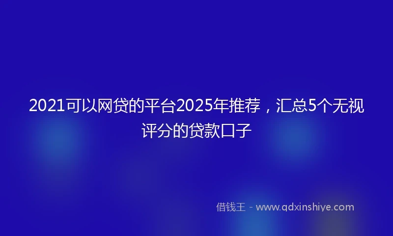 2021可以网贷的平台2025年推荐，汇总5个无视评分的贷款口子