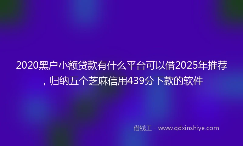 2020黑户小额贷款有什么平台可以借2025年推荐，归纳五个芝麻信用439分下款的软件