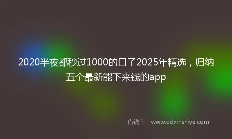 2020半夜都秒过1000的口子2025年精选，归纳五个最新能下来钱的app