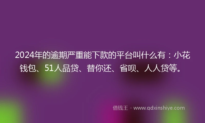 2024年的逾期严重能下款的平台叫什么有：小花钱包、51人品贷、替你还、省呗、人人贷等。