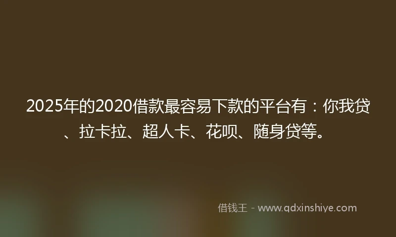 2025年的2020借款最容易下款的平台有：你我贷、拉卡拉、超人卡、花呗、随身贷等。
