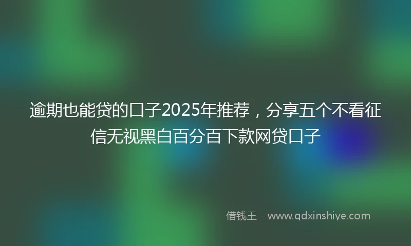 逾期也能贷的口子2025年推荐，分享五个不看征信无视黑白百分百下款网贷口子