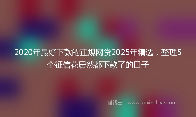 2020年最好下款的正规网贷2025年精选，整理5个征信花居然都下款了的口子