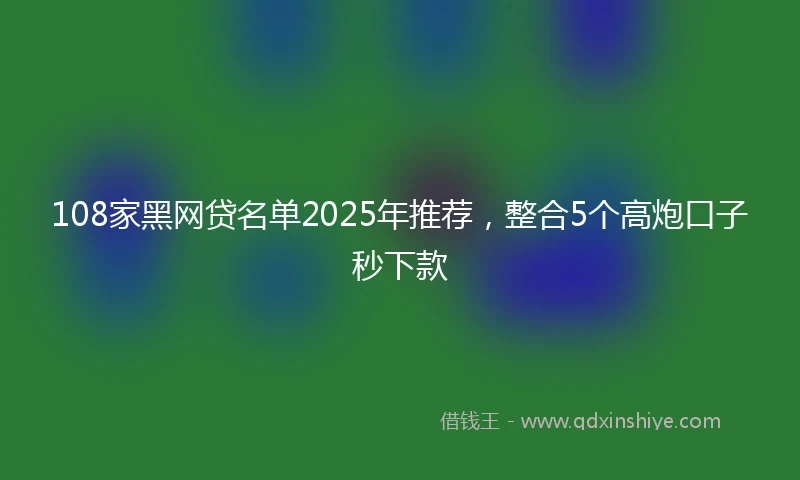 108家黑网贷名单2025年推荐，整合5个高炮口子秒下款