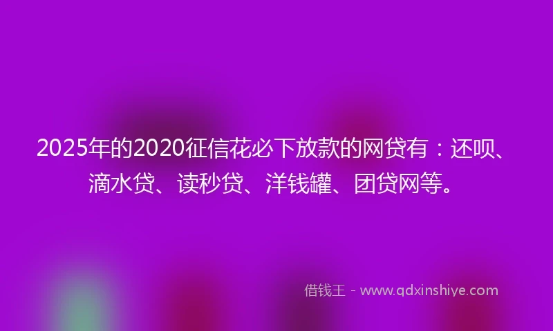 2025年的2020征信花必下放款的网贷有：还呗、滴水贷、读秒贷、洋钱罐、团贷网等。