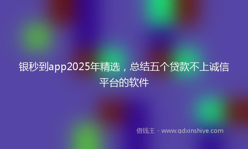 银秒到app2025年精选，总结五个贷款不上诚信平台的软件