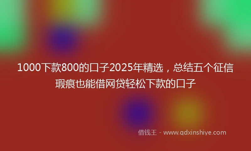 1000下款800的口子2025年精选，总结五个征信瑕疵也能借网贷轻松下款的口子