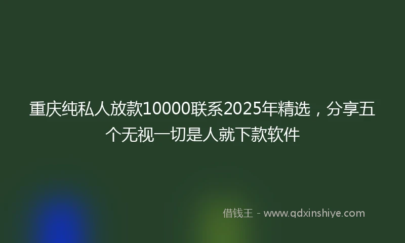重庆纯私人放款10000联系2025年精选，分享五个无视一切是人就下款软件