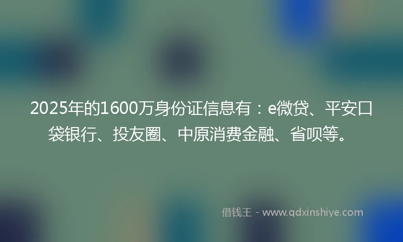 2025年的1600万身份证信息有：e微贷、平安口袋银行、投友圈、中原消费金融、省呗等。